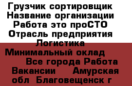 Грузчик-сортировщик › Название организации ­ Работа-это проСТО › Отрасль предприятия ­ Логистика › Минимальный оклад ­ 24 000 - Все города Работа » Вакансии   . Амурская обл.,Благовещенск г.